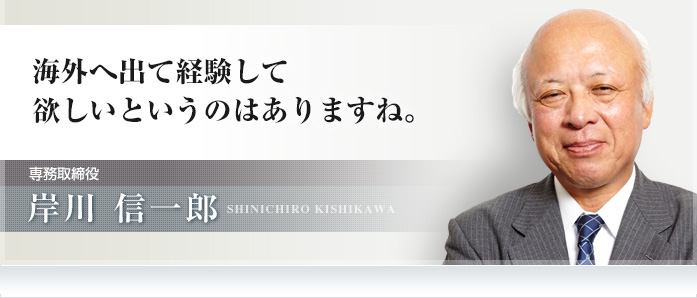 海外へ出て経験して欲しいというのはありますね。