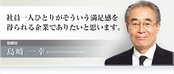社員一人ひとりがそういう満足感を得られる企業でありたいと思います。